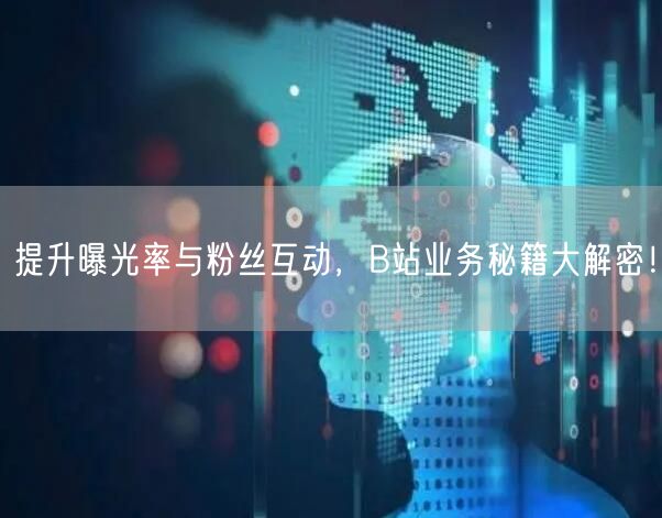 提升曝光率与粉丝互动，B站业务秘籍大解密！