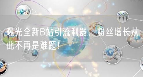 曝光全新B站引流利器，粉丝增长从此不再是难题！