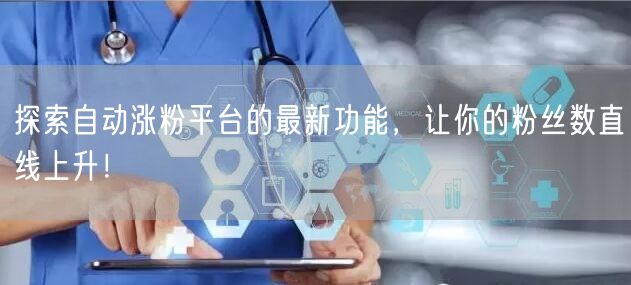探索自动涨粉平台的最新功能，让你的粉丝数直线上升！