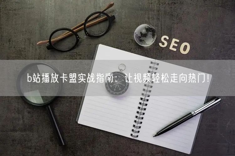 b站播放卡盟实战指南：让视频轻松走向热门！