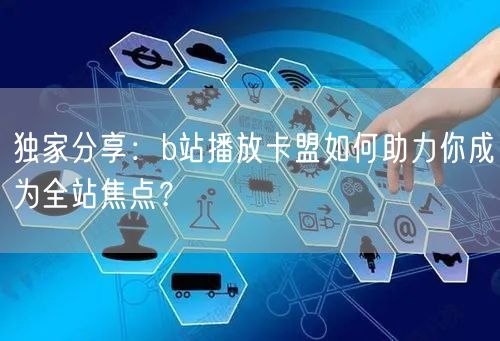 独家分享：b站播放卡盟如何助力你成为全站焦点？