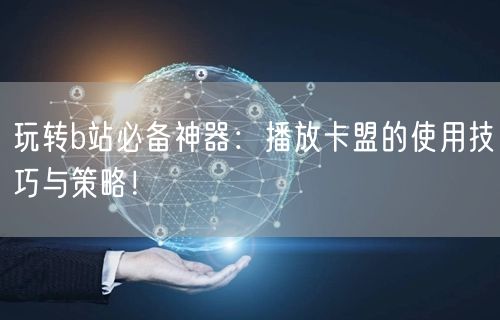 玩转b站必备神器：播放卡盟的使用技巧与策略！