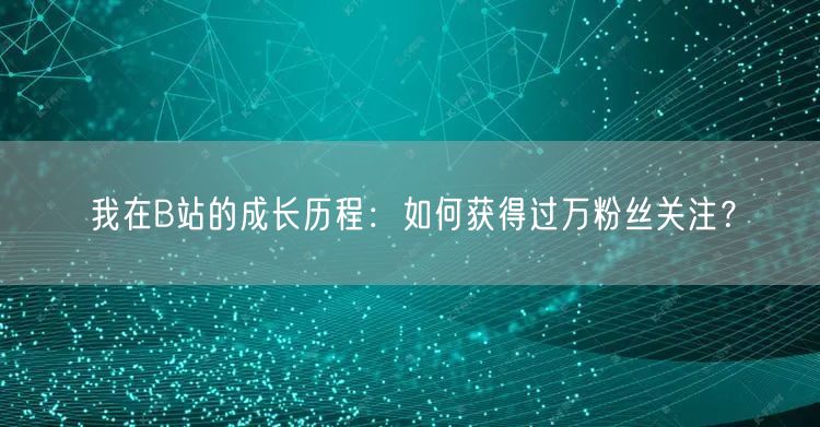 我在B站的成长历程：如何获得过万粉丝关注？