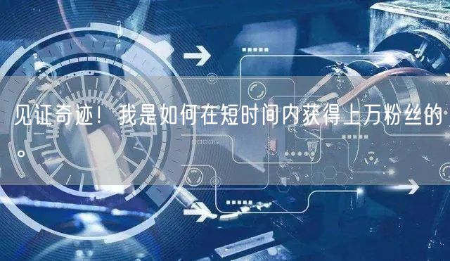 见证奇迹！我是如何在短时间内获得上万粉丝的。