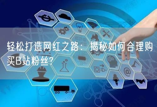轻松打造网红之路：揭秘如何合理购买B站粉丝?