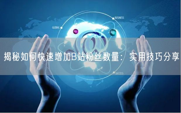揭秘如何快速增加B站粉丝数量：实用技巧分享