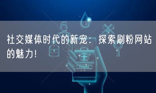 社交媒体时代的新宠：探索刷粉网站的魅力！