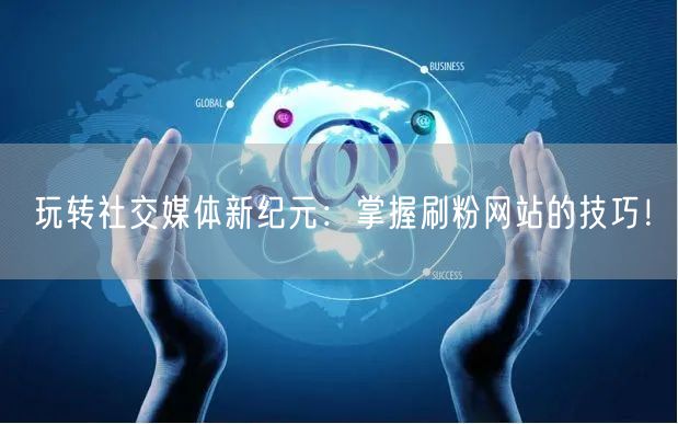 玩转社交媒体新纪元：掌握刷粉网站的技巧！