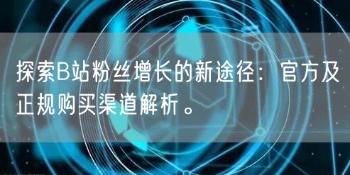 探索B站粉丝增长的新途径：官方及正规购买渠道解析。