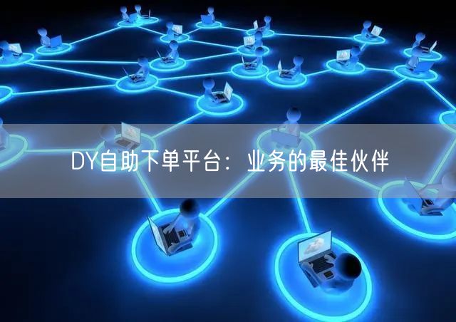 DY自助下单平台：业务的最佳伙伴