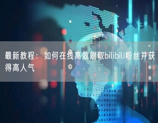 最新教程：如何在线高效刷取bilibili粉丝并获得高人气