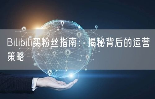 Bilibili买粉丝指南：揭秘背后的运营策略