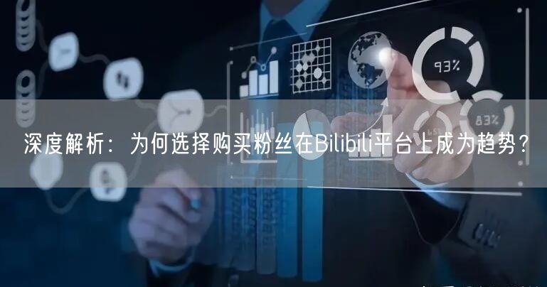 深度解析：为何选择购买粉丝在Bilibili平台上成为趋势？