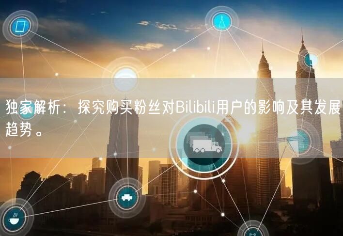 独家解析：探究购买粉丝对Bilibili用户的影响及其发展趋势。