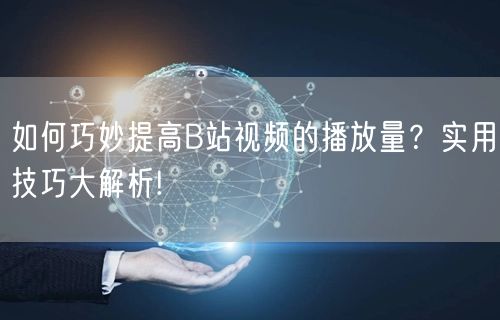 如何巧妙提高B站视频的播放量？实用技巧大解析!