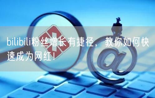 bilibili粉丝增长有捷径，教你如何快速成为网红！