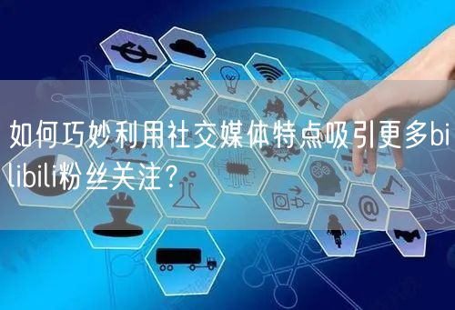 如何巧妙利用社交媒体特点吸引更多bilibili粉丝关注？