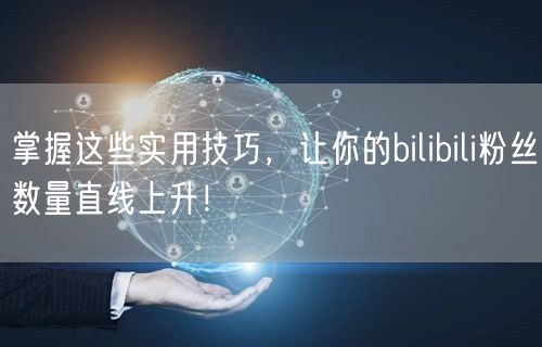 掌握这些实用技巧，让你的bilibili粉丝数量直线上升！