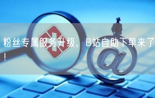 粉丝专属服务升级，B站自助下单来了！