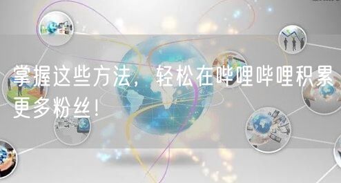 掌握这些方法，轻松在哔哩哔哩积累更多粉丝！