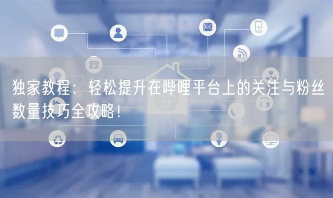 独家教程：轻松提升在哔哩平台上的关注与粉丝数量技巧全攻略！