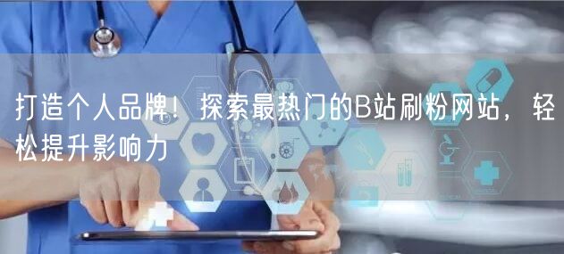 打造个人品牌！探索最热门的B站刷粉网站，轻松提升影响力