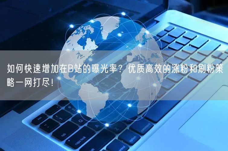 如何快速增加在B站的曝光率？优质高效的涨粉和刷粉策略一网打尽！