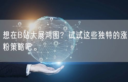 想在B站大展鸿图？试试这些独特的涨粉策略吧。