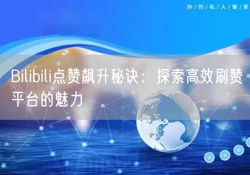 Bilibili点赞飙升秘诀：探索高效刷赞平台的魅力