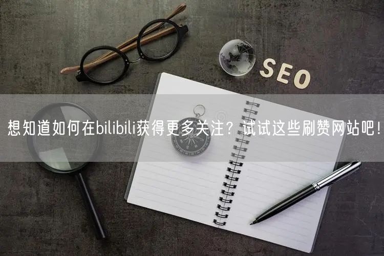 想知道如何在bilibili获得更多关注？试试这些刷赞网站吧！