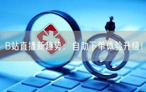 B站直播新趋势：自助下单体验升级！