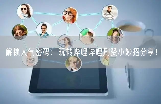解锁人气密码：玩转哔哩哔哩刷赞小妙招分享！
