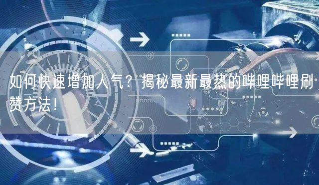 如何快速增加人气？揭秘最新最热的哔哩哔哩刷赞方法！