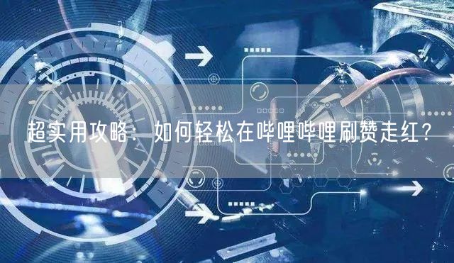 超实用攻略：如何轻松在哔哩哔哩刷赞走红？