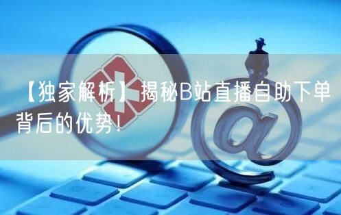 【独家解析】揭秘B站直播自助下单背后的优势！