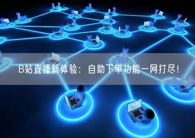 B站直播新体验：自助下单功能一网打尽！