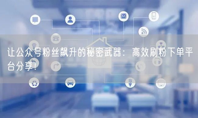 让公众号粉丝飙升的秘密武器：高效刷粉下单平台分享！