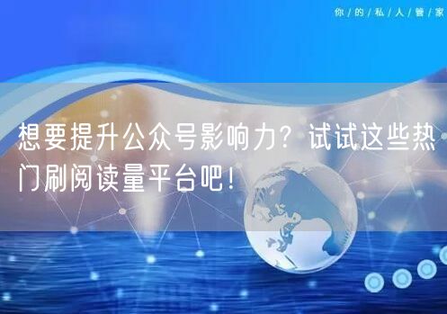 想要提升公众号影响力？试试这些热门刷阅读量平台吧！