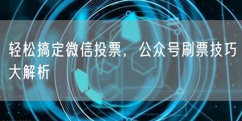 轻松搞定微信投票，公众号刷票技巧大解析