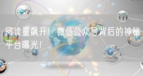 阅读量飙升！微信公众号背后的神秘平台曝光！