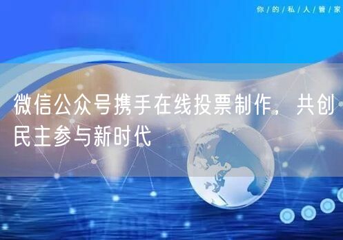 微信公众号携手在线投票制作，共创民主参与新时代