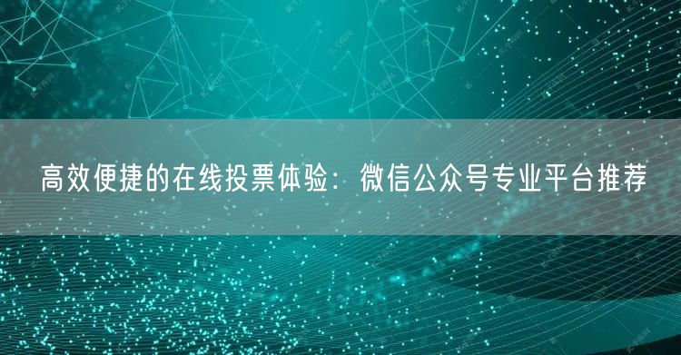 高效便捷的在线投票体验：微信公众号专业平台推荐