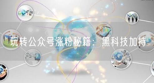 玩转公众号涨粉秘籍：黑科技加持
