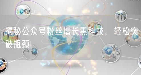 揭秘公众号粉丝增长黑科技，轻松突破瓶颈!