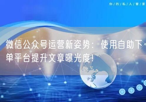 微信公众号运营新姿势：使用自助下单平台提升文章曝光度！