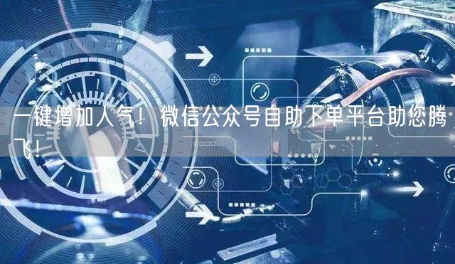 一键增加人气！微信公众号自助下单平台助您腾飞！
