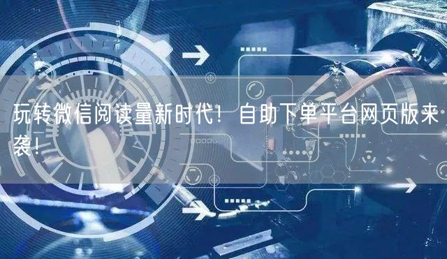 玩转微信阅读量新时代！自助下单平台网页版来袭！