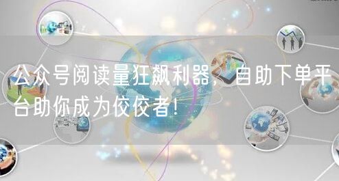 公众号阅读量狂飙利器，自助下单平台助你成为佼佼者！
