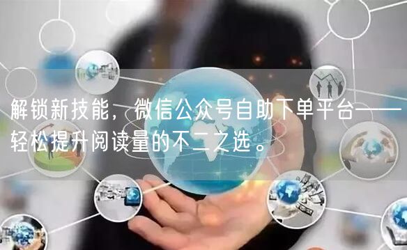 解锁新技能，微信公众号自助下单平台——轻松提升阅读量的不二之选。