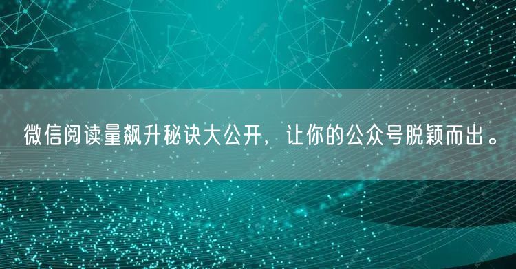 微信阅读量飙升秘诀大公开，让你的公众号脱颖而出。